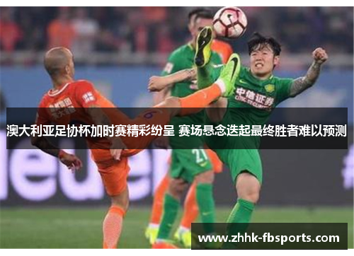 澳大利亚足协杯加时赛精彩纷呈 赛场悬念迭起最终胜者难以预测 澳大利亚足协杯加时赛精彩纷呈 赛场悬念迭起最终胜者难以预测