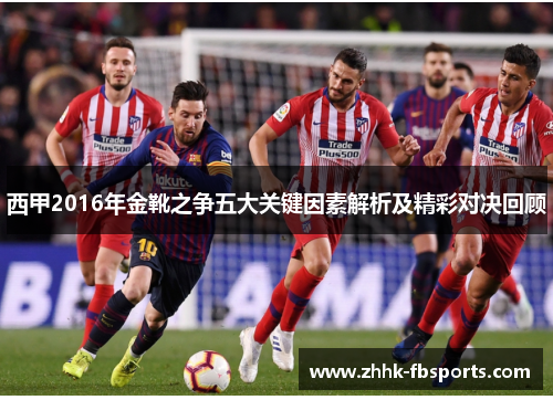 西甲2016年金靴之争五大关键因素解析及精彩对决回顾 西甲2016年金靴之争五大关键因素解析及精彩对决回顾