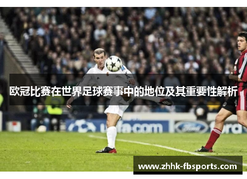 欧冠比赛在世界足球赛事中的地位及其重要性解析 欧冠比赛在世界足球赛事中的地位及其重要性解析