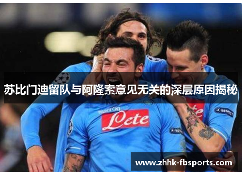 苏比门迪留队与阿隆索意见无关的深层原因揭秘 苏比门迪留队与阿隆索意见无关的深层原因揭秘
