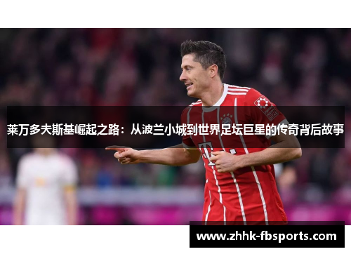 莱万多夫斯基崛起之路:从波兰小城到世界足坛巨星的传奇背后故事 莱万多夫斯基崛起之路:从波兰小城到世界足坛巨星的传奇背后故事