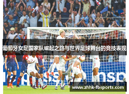 葡萄牙女足国家队崛起之路与世界足球舞台的竞技表现 葡萄牙女足国家队崛起之路与世界足球舞台的竞技表现