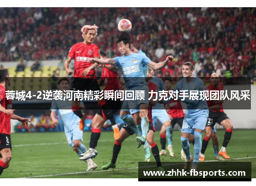 蓉城4-2逆袭河南精彩瞬间回顾 力克对手展现团队风采 蓉城4-2逆袭河南精彩瞬间回顾 力克对手展现团队风采