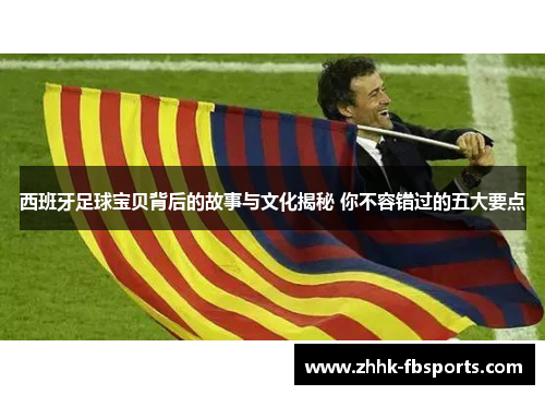 西班牙足球宝贝背后的故事与文化揭秘 你不容错过的五大要点 西班牙足球宝贝背后的故事与文化揭秘 你不容错过的五大要点