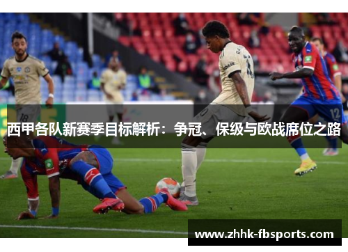 西甲各队新赛季目标解析:争冠、保级与欧战席位之路 西甲各队新赛季目标解析:争冠、保级与欧战席位之路