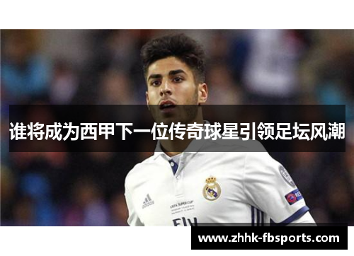 谁将成为西甲下一位传奇球星引领足坛风潮 谁将成为西甲下一位传奇球星引领足坛风潮