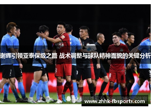 谢晖引领亚泰保级之路 战术调整与球队精神面貌的关键分析 谢晖引领亚泰保级之路 战术调整与球队精神面貌的关键分析