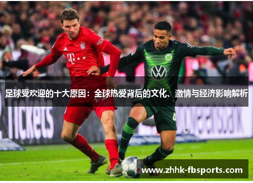 足球受欢迎的十大原因：全球热爱背后的文化、激情与经济影响解析
