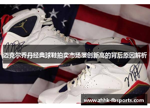 迈克尔乔丹经典球鞋拍卖市场屡创新高的背后原因解析