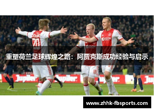 重塑荷兰足球辉煌之路：阿贾克斯成功经验与启示