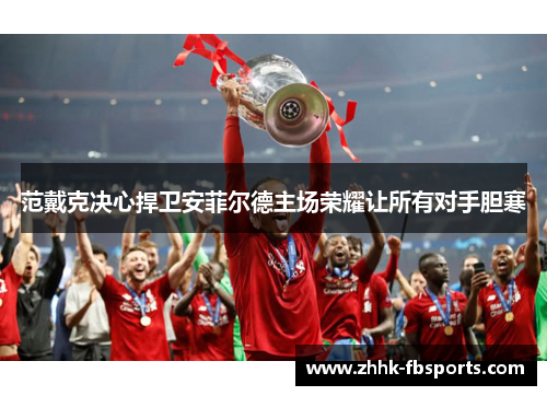 范戴克决心捍卫安菲尔德主场荣耀让所有对手胆寒