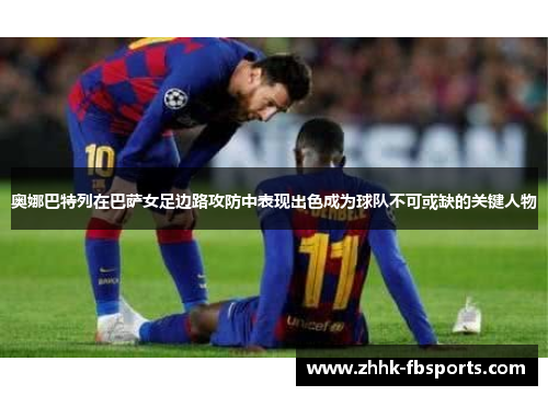 奥娜巴特列在巴萨女足边路攻防中表现出色成为球队不可或缺的关键人物