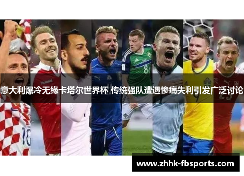 意大利爆冷无缘卡塔尔世界杯 传统强队遭遇惨痛失利引发广泛讨论 意大利爆冷无缘卡塔尔世界杯 传统强队遭遇惨痛失利引发广泛讨论