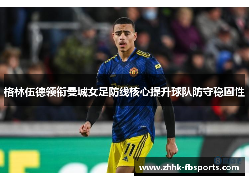 格林伍德领衔曼城女足防线核心提升球队防守稳固性 格林伍德领衔曼城女足防线核心提升球队防守稳固性