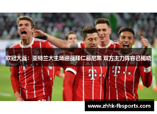 欧冠大战:亚特兰大主场迎战拜仁慕尼黑 双方主力阵容已揭晓 欧冠大战:亚特兰大主场迎战拜仁慕尼黑 双方主力阵容已揭晓