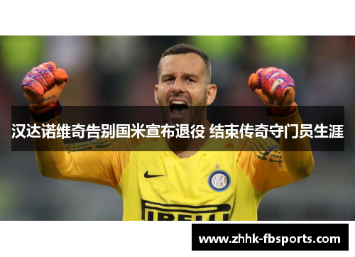 汉达诺维奇告别国米宣布退役 结束传奇守门员生涯 汉达诺维奇告别国米宣布退役 结束传奇守门员生涯