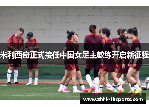 米利西奇正式接任中国女足主教练开启新征程 米利西奇正式接任中国女足主教练开启新征程