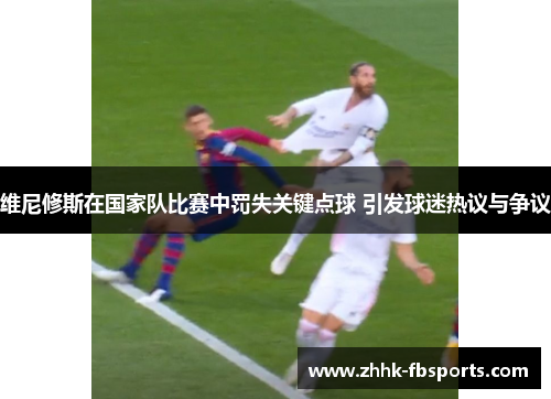 维尼修斯在国家队比赛中罚失关键点球 引发球迷热议与争议