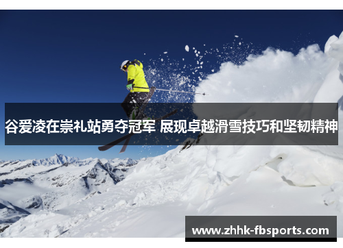 谷爱凌在崇礼站勇夺冠军 展现卓越滑雪技巧和坚韧精神