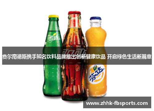 费尔南德斯携手知名饮料品牌推出创新健康饮品 开启绿色生活新篇章 费尔南德斯携手知名饮料品牌推出创新健康饮品 开启绿色生活新篇章