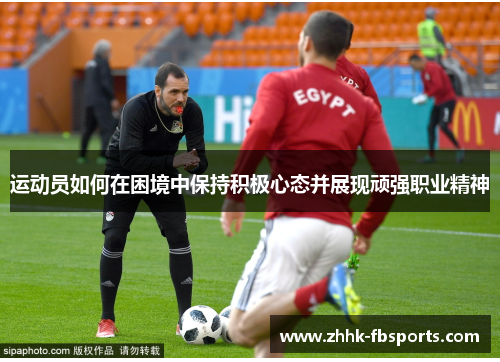 运动员如何在困境中保持积极心态并展现顽强职业精神 运动员如何在困境中保持积极心态并展现顽强职业精神