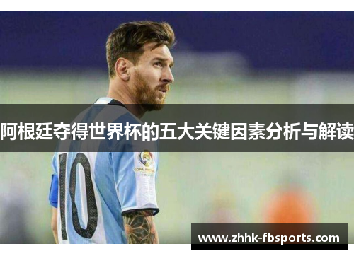 阿根廷夺得世界杯的五大关键因素分析与解读 阿根廷夺得世界杯的五大关键因素分析与解读