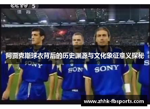 阿贾克斯球衣背后的历史渊源与文化象征意义探秘 阿贾克斯球衣背后的历史渊源与文化象征意义探秘