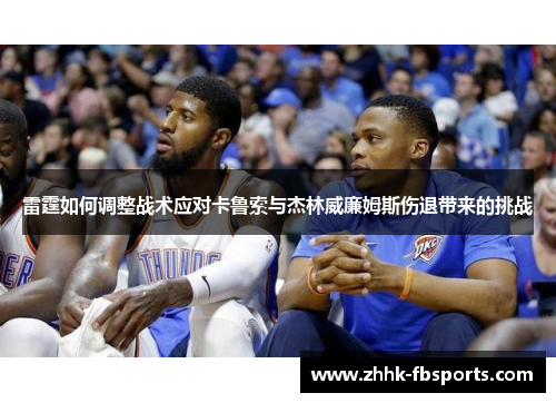 雷霆如何调整战术应对卡鲁索与杰林威廉姆斯伤退带来的挑战 雷霆如何调整战术应对卡鲁索与杰林威廉姆斯伤退带来的挑战