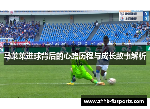 马莱莱进球背后的心路历程与成长故事解析 马莱莱进球背后的心路历程与成长故事解析